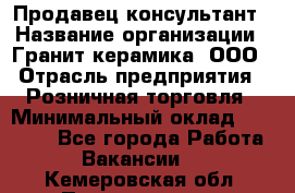 Продавец-консультант › Название организации ­ Гранит-керамика, ООО › Отрасль предприятия ­ Розничная торговля › Минимальный оклад ­ 30 000 - Все города Работа » Вакансии   . Кемеровская обл.,Прокопьевск г.